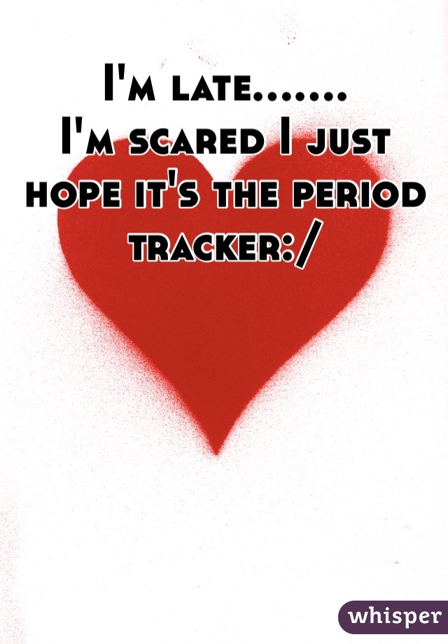 I'm late....... 
I'm scared I just hope it's the period tracker:/ 