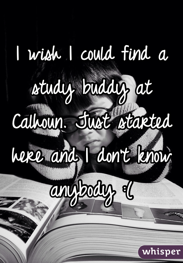 I wish I could find a study buddy at Calhoun. Just started here and I don't know anybody :(
