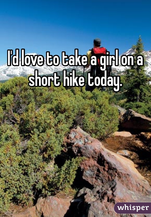 I'd love to take a girl on a short hike today.
