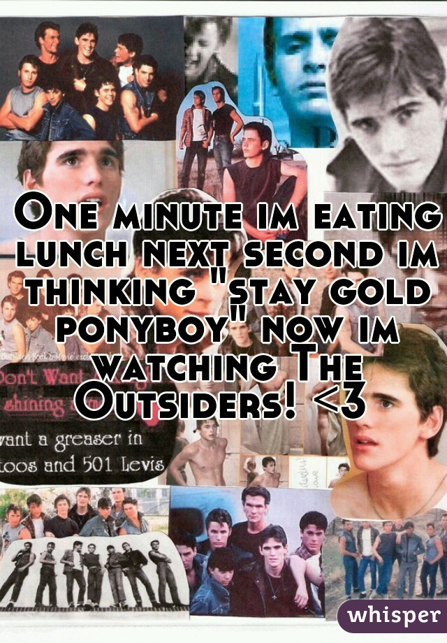  One minute im eating lunch next second im thinking "stay gold ponyboy" now im watching The Outsiders! <3 