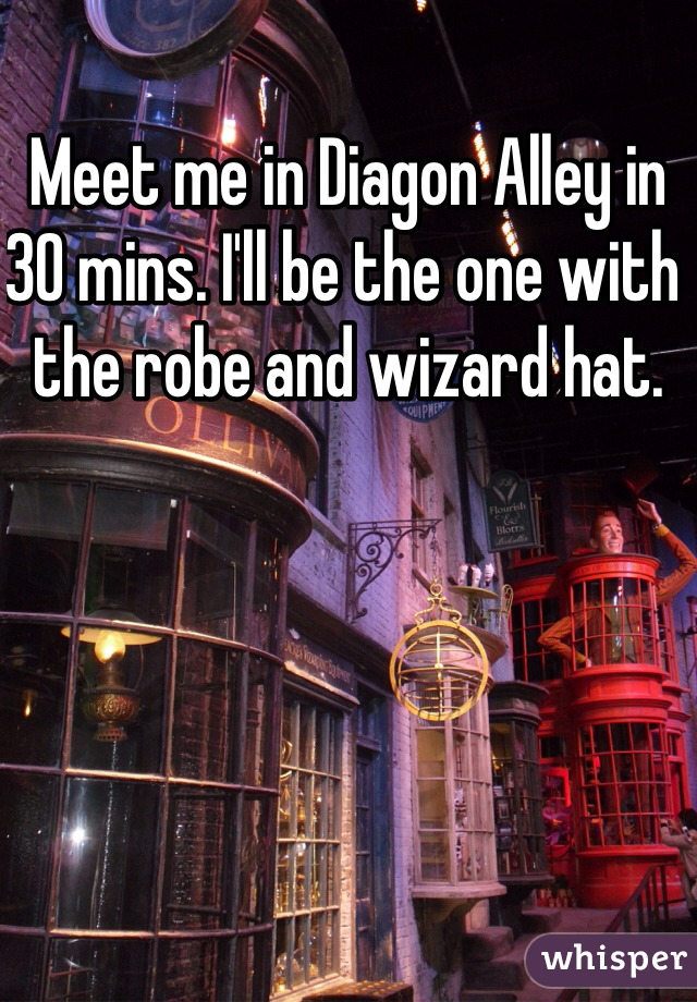 Meet me in Diagon Alley in 30 mins. I'll be the one with the robe and wizard hat. 