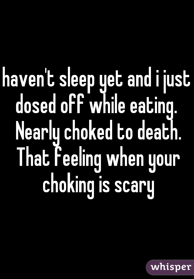 haven't sleep yet and i just dosed off while eating.  Nearly choked to death. That feeling when your choking is scary