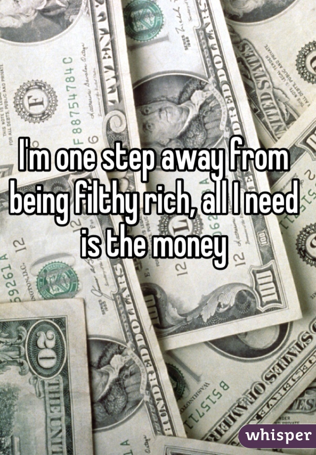 I'm one step away from being filthy rich, all I need is the money 