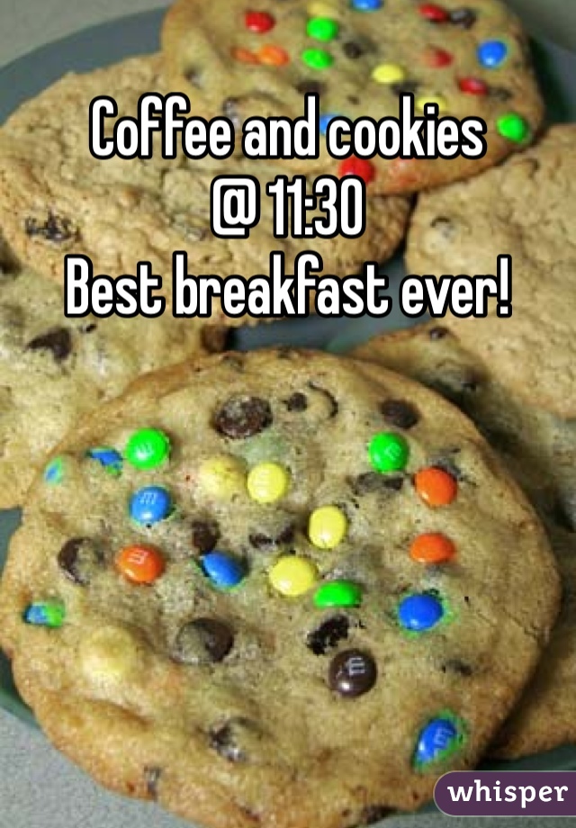 Coffee and cookies 
@ 11:30
Best breakfast ever! 