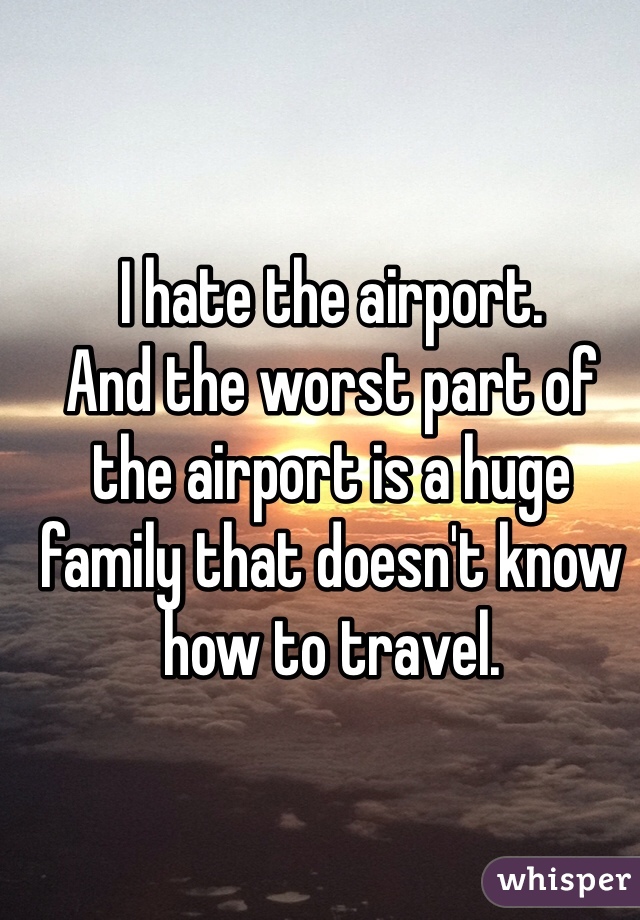 I hate the airport. 
And the worst part of the airport is a huge family that doesn't know how to travel. 