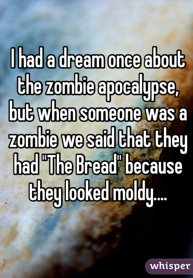 I had a dream once about the zombie apocalypse, but when someone was a zombie we said that they had "The Bread" because they looked moldy....