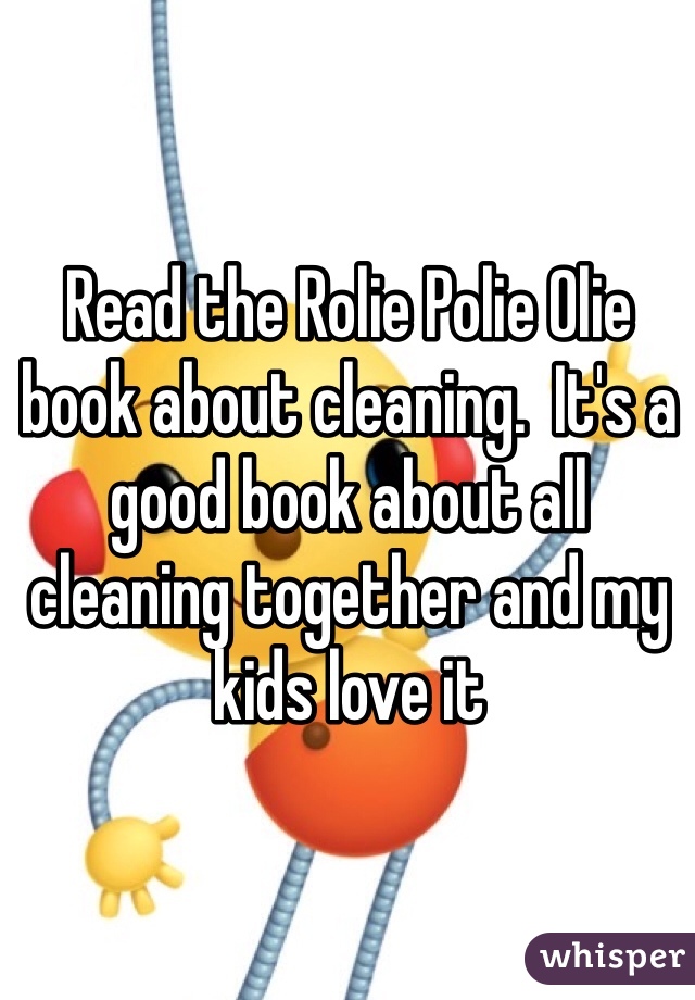 Read the Rolie Polie Olie book about cleaning.  It's a good book about all cleaning together and my kids love it 