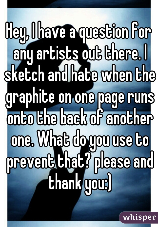 Hey, I have a question for any artists out there. I sketch and hate when the graphite on one page runs onto the back of another one. What do you use to prevent that? please and thank you:)