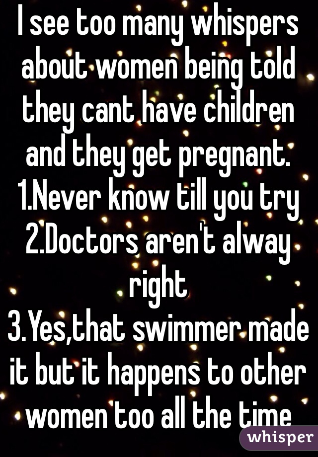 I see too many whispers about women being told they cant have children and they get pregnant.
1.Never know till you try
2.Doctors aren't alway right
3.Yes,that swimmer made it but it happens to other women too all the time