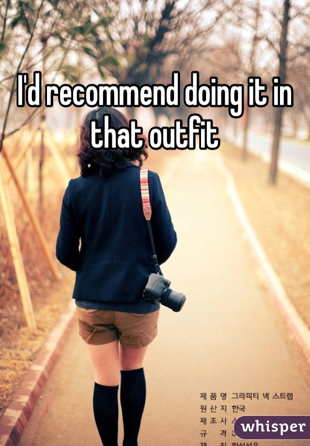 I'd recommend doing it in that outfit 