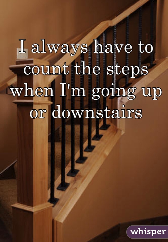 I always have to count the steps when I'm going up or downstairs 