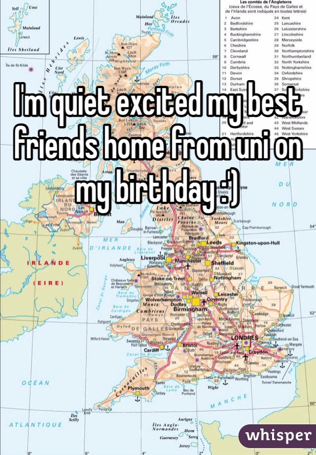 I'm quiet excited my best friends home from uni on my birthday :')