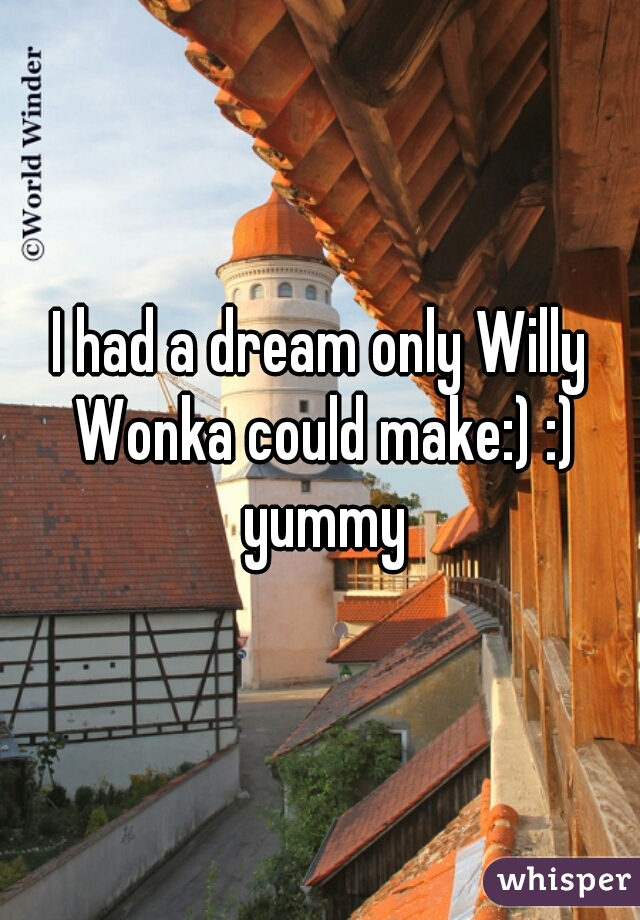 I had a dream only Willy Wonka could make:) :) yummy