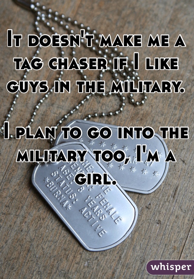 It doesn't make me a tag chaser if I like guys in the military.

I plan to go into the military too, I'm a girl.