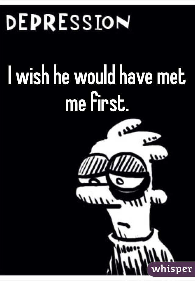 I wish he would have met me first.