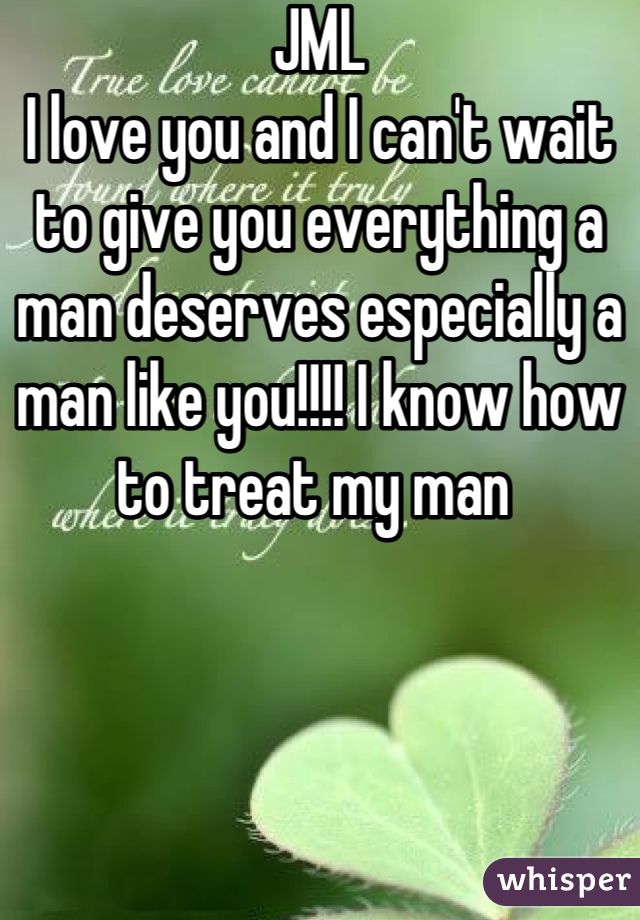 JML 
I love you and I can't wait to give you everything a man deserves especially a man like you!!!! I know how to treat my man 
