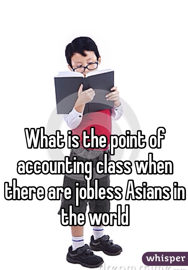 What is the point of accounting class when there are jobless Asians in the world 