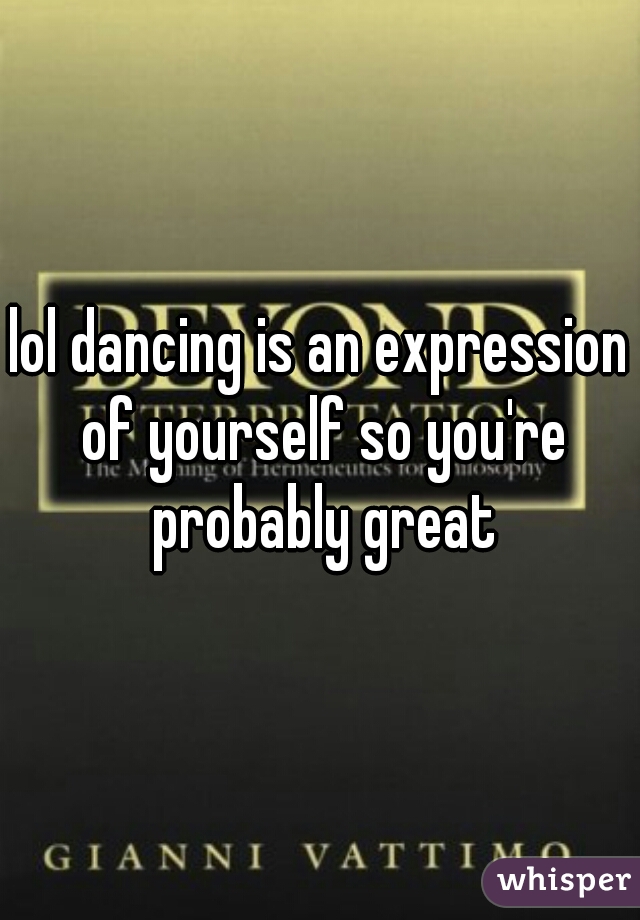 lol dancing is an expression of yourself so you're probably great