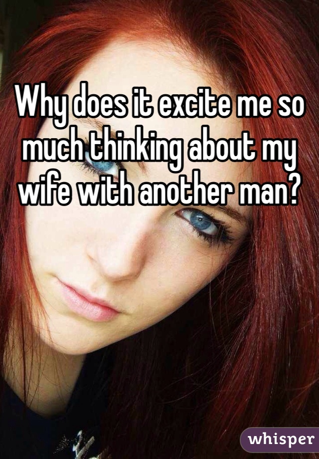 Why does it excite me so much thinking about my wife with another man?