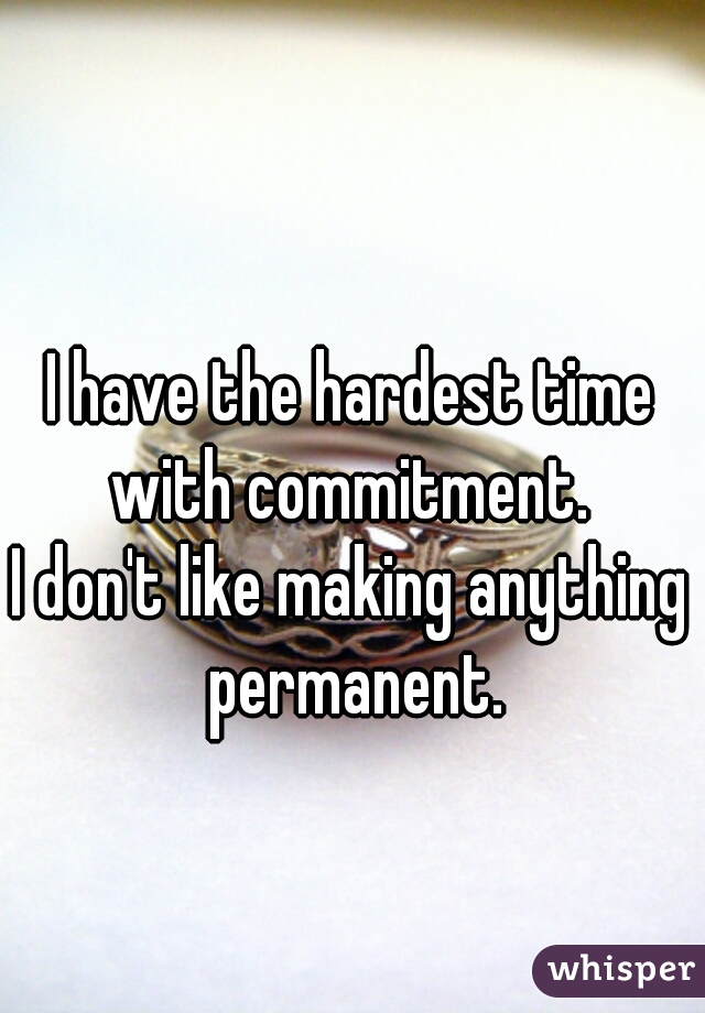 I have the hardest time with commitment. 
I don't like making anything permanent.