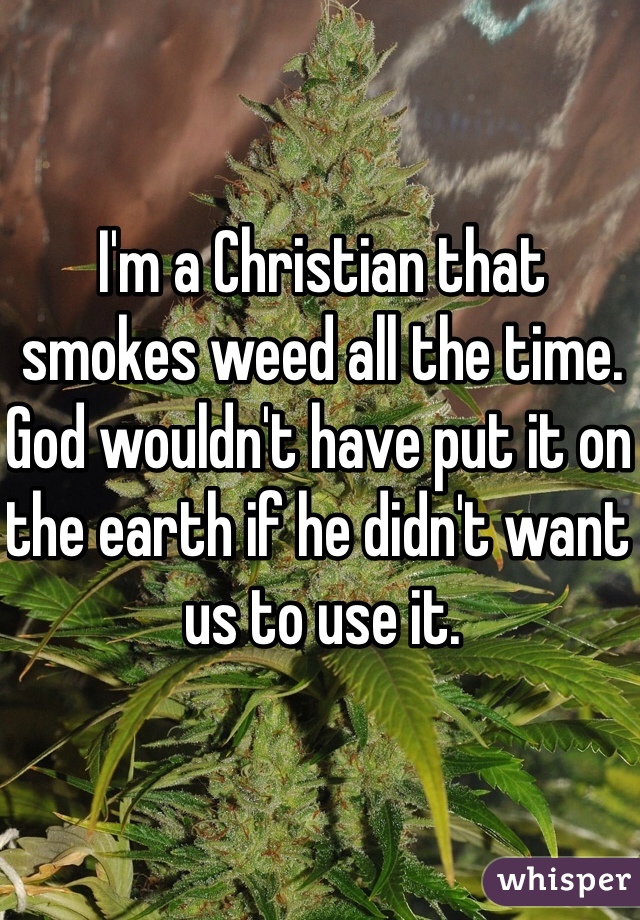 I'm a Christian that smokes weed all the time. God wouldn't have put it on the earth if he didn't want us to use it.
