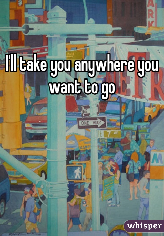 I'll take you anywhere you want to go