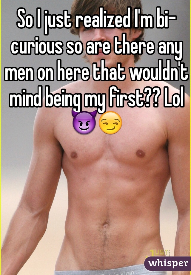 So I just realized I'm bi-curious so are there any men on here that wouldn't mind being my first?? Lol 😈😏