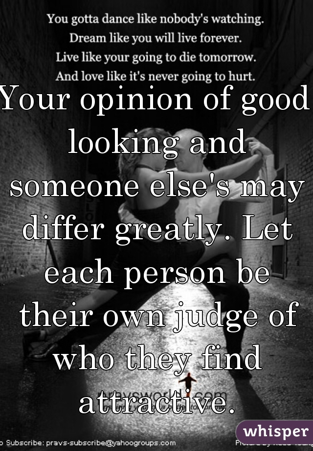 Your opinion of good looking and someone else's may differ greatly. Let each person be their own judge of who they find attractive.