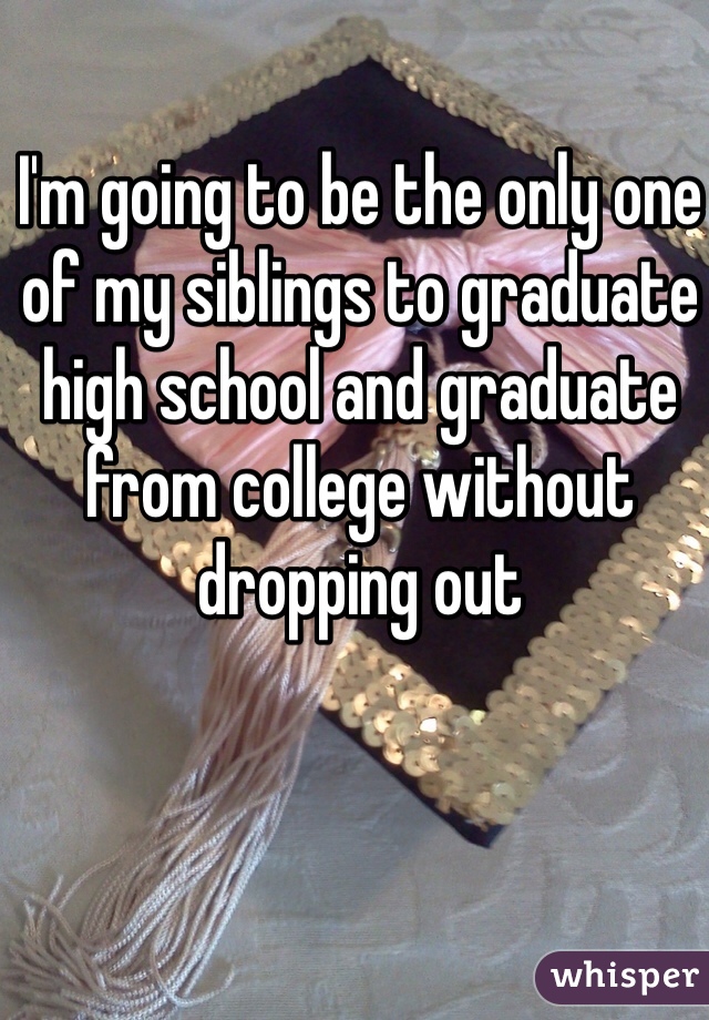 I'm going to be the only one of my siblings to graduate high school and graduate from college without dropping out
