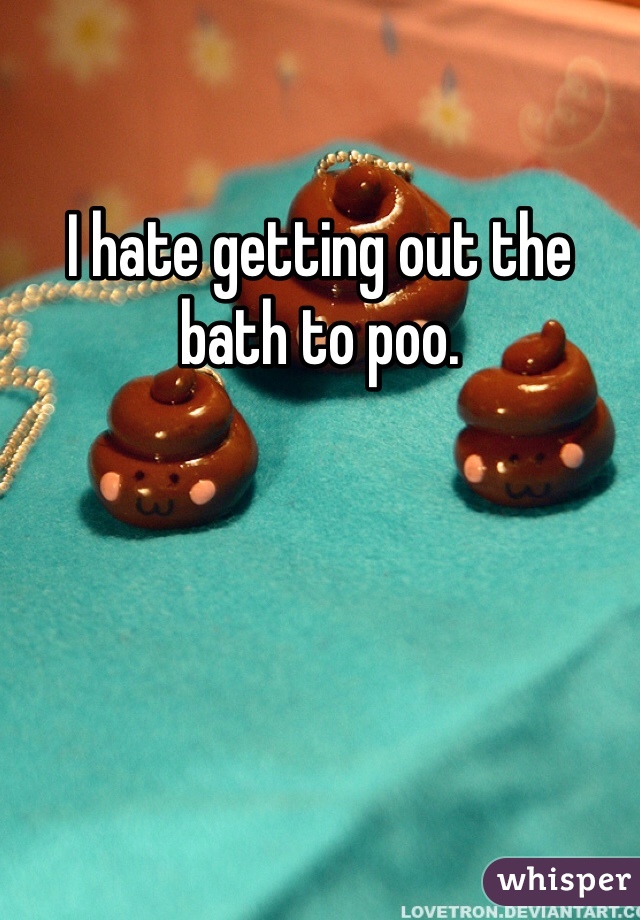 I hate getting out the bath to poo. 