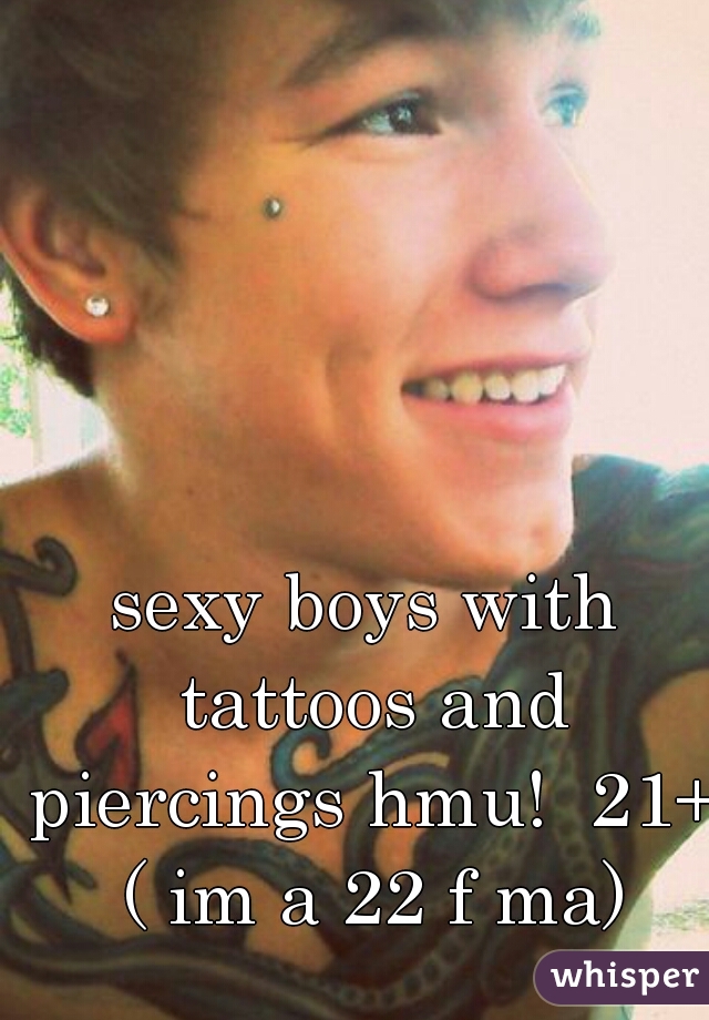 sexy boys with tattoos and piercings hmu!  21+
   ( im a 22 f ma)  
