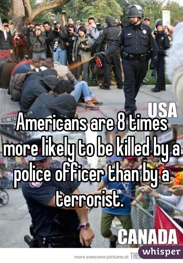 Americans are 8 times more likely to be killed by a police officer than by a terrorist. 