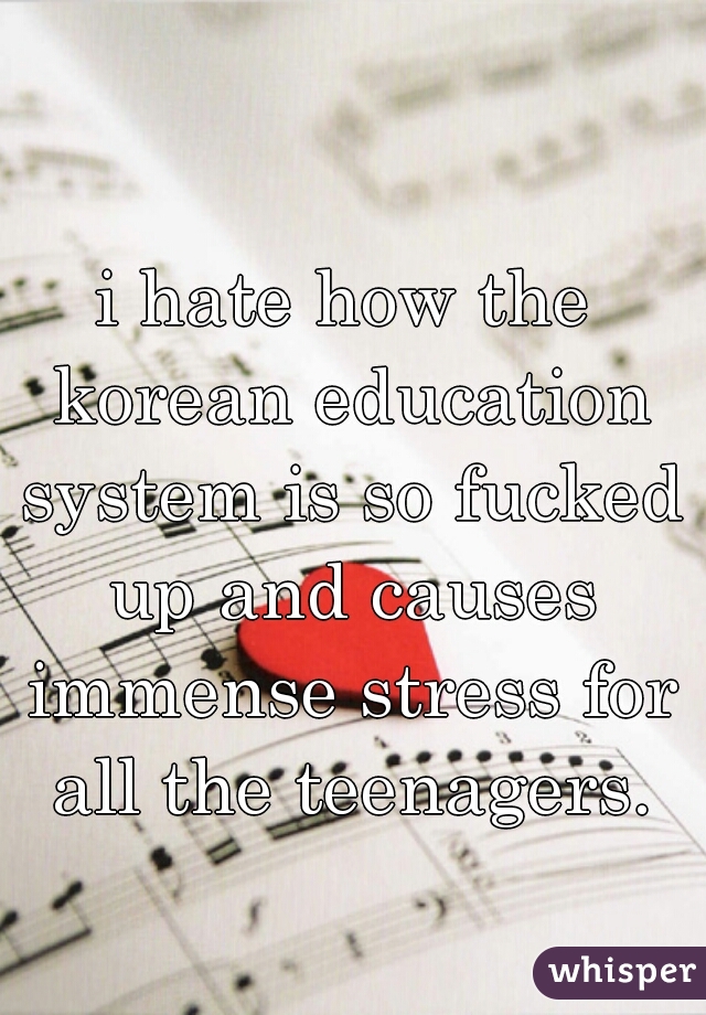 i hate how the korean education system is so fucked up and causes immense stress for all the teenagers.