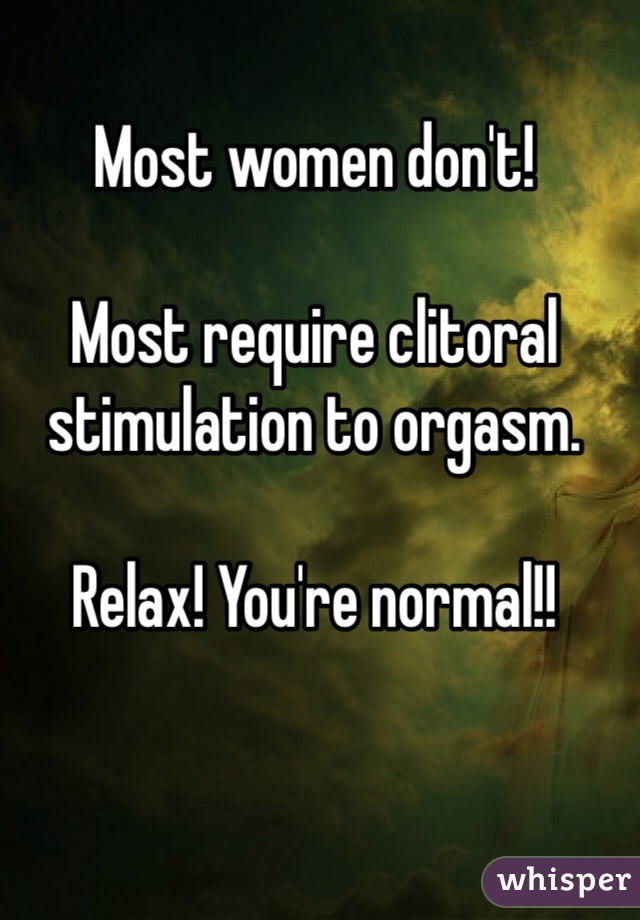Most women don't!

Most require clitoral
stimulation to orgasm.

Relax! You're normal!!