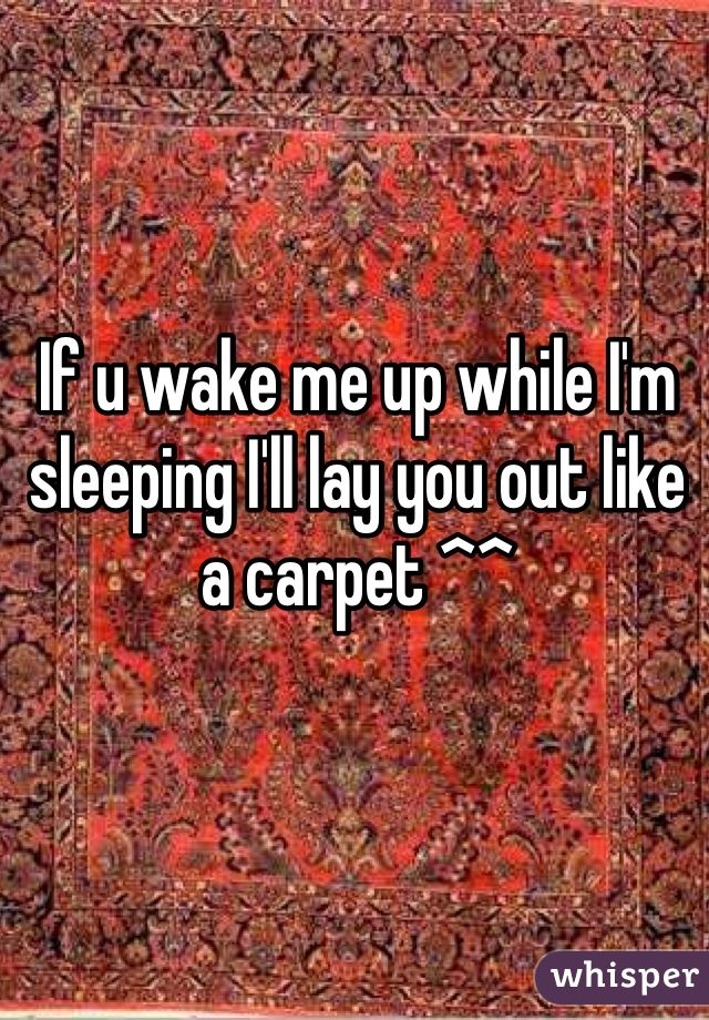 If u wake me up while I'm sleeping I'll lay you out like a carpet ^^