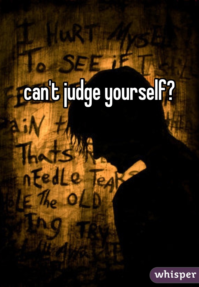 can't judge yourself?