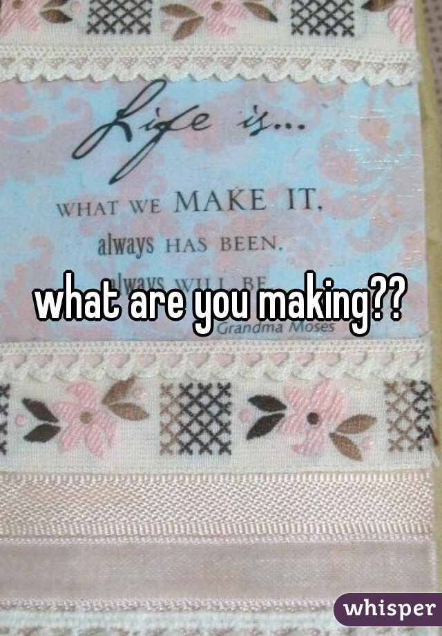 what are you making??