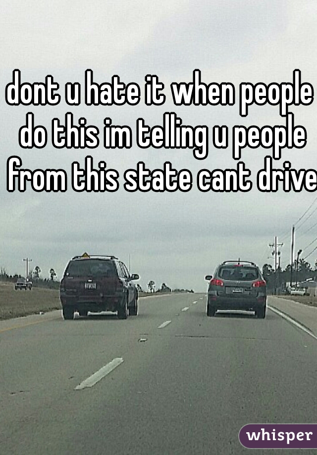 dont u hate it when people do this im telling u people from this state cant drive