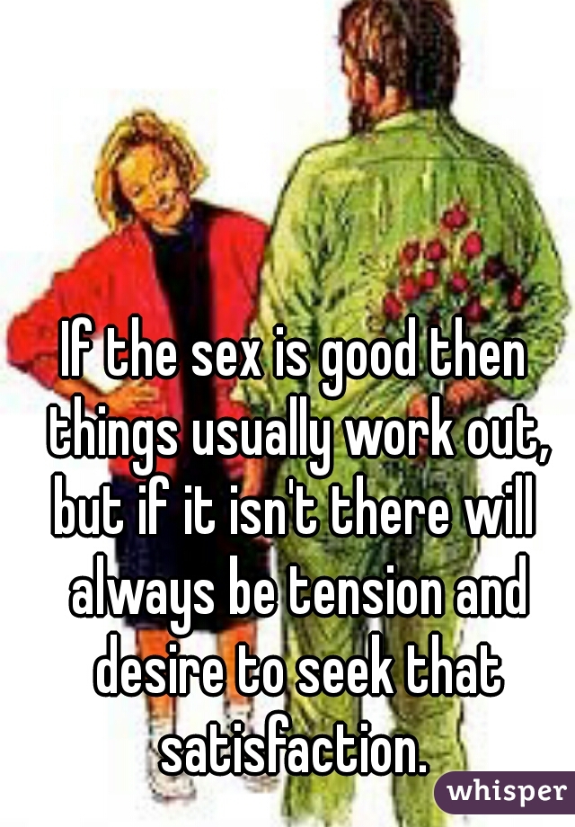 If the sex is good then things usually work out,

but if it isn't there will always be tension and desire to seek that satisfaction. 

