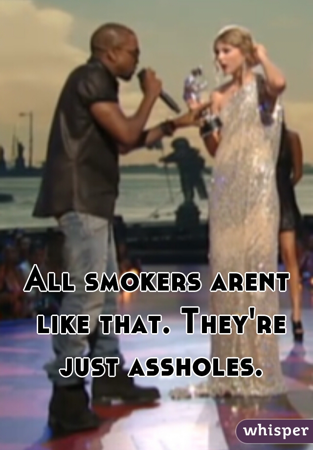 All smokers arent like that. They're just assholes.