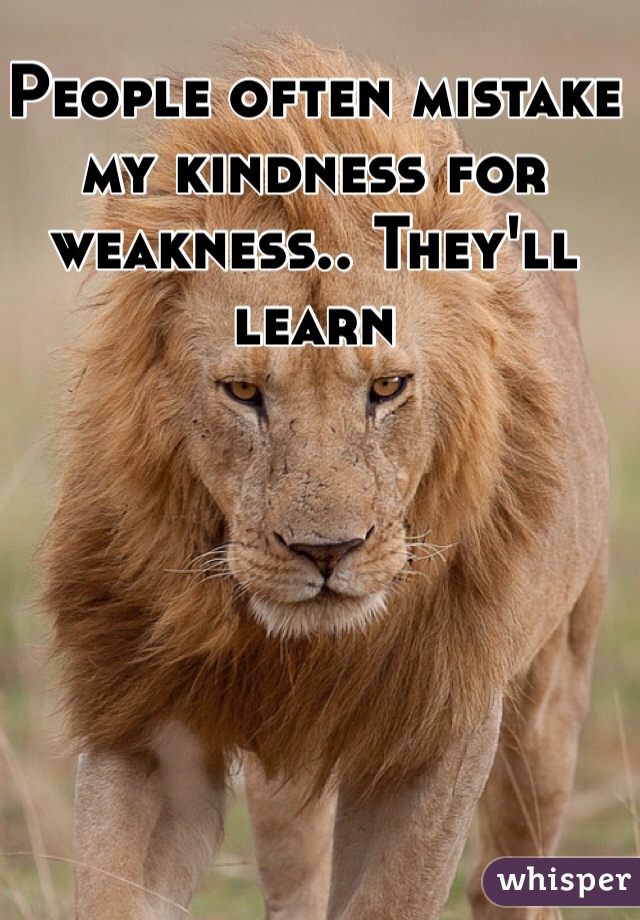 People often mistake my kindness for weakness.. They'll learn 