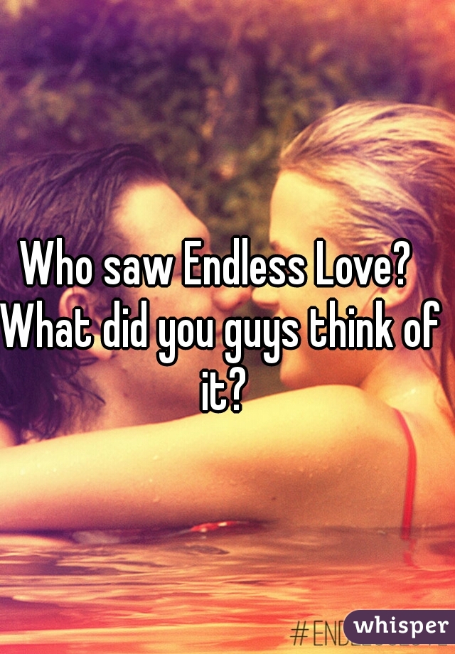 Who saw Endless Love? 
What did you guys think of it?