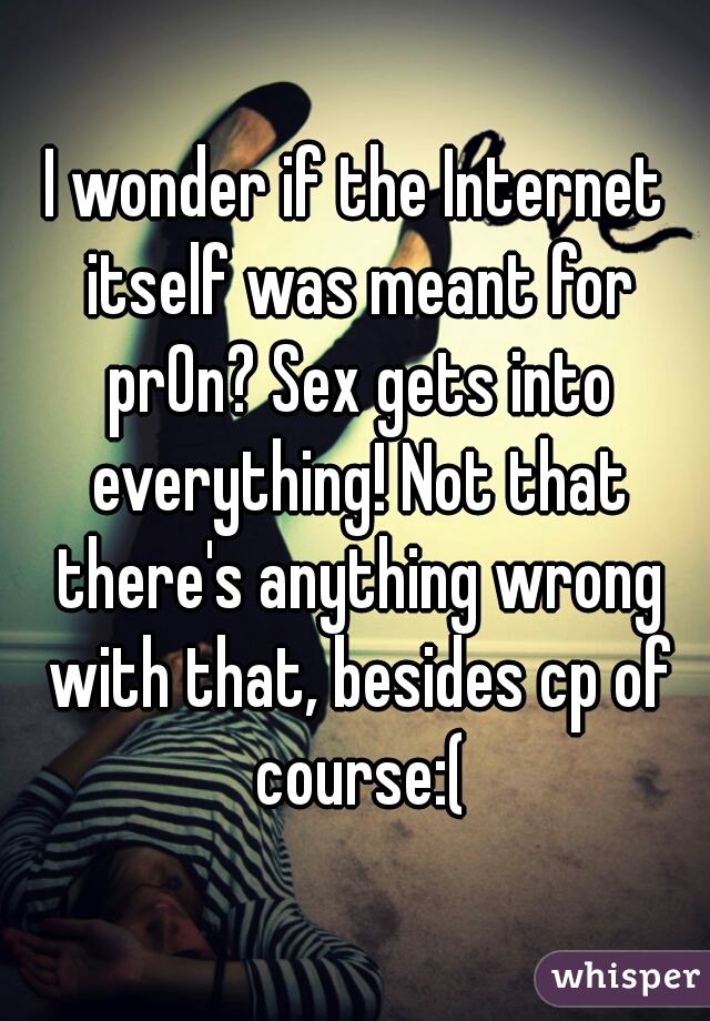 I wonder if the Internet itself was meant for pr0n? Sex gets into everything! Not that there's anything wrong with that, besides cp of course:(
