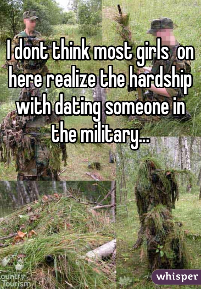 I dont think most girls  on here realize the hardship with dating someone in the military... 