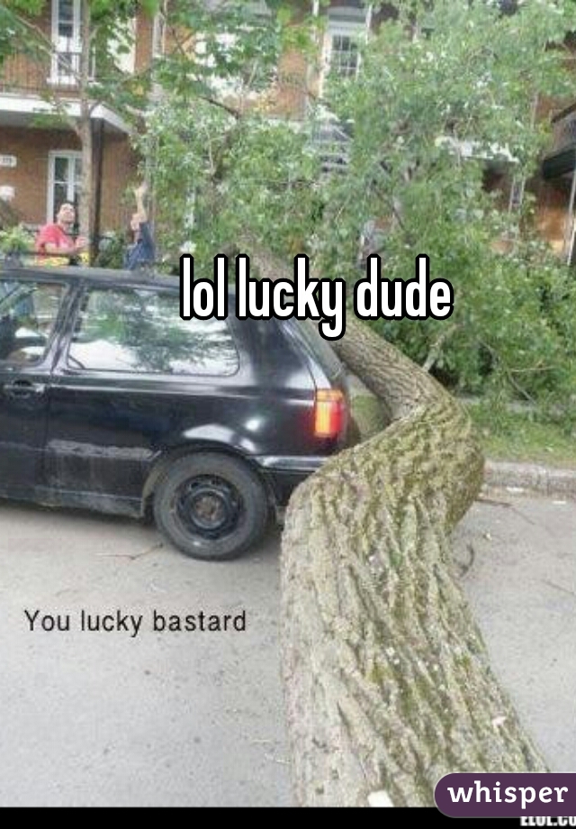 lol lucky dude 