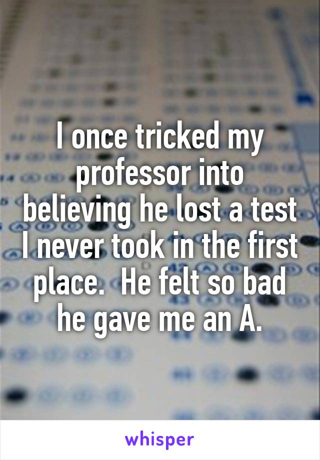 I once tricked my professor into believing he lost a test I never took in the first place.  He felt so bad he gave me an A.