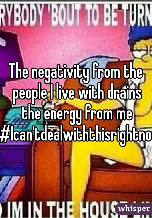 The negativity from the people I live with drains the energy from me
#Ican'tdealwiththisrightnow