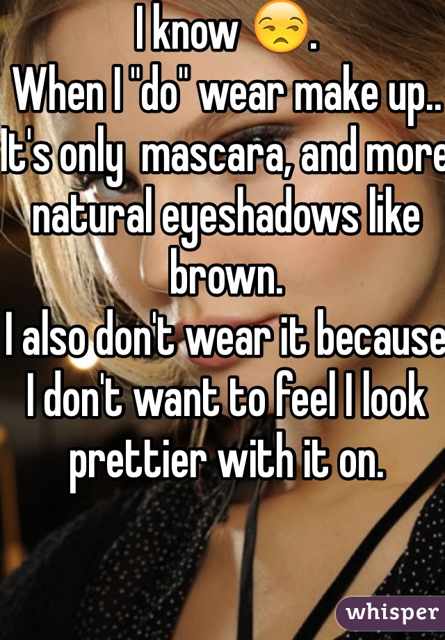 I know 😒. 
When I "do" wear make up.. It's only  mascara, and more natural eyeshadows like brown. 
I also don't wear it because I don't want to feel I look prettier with it on. 