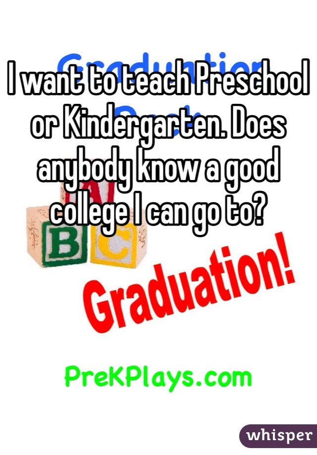I want to teach Preschool or Kindergarten. Does anybody know a good college I can go to?
