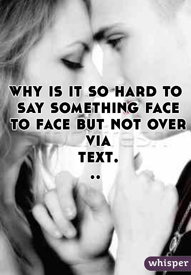 why is it so hard to say something face to face but not over via text...